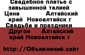 Свадебное платье с завышенной талией › Цена ­ 15 000 - Алтайский край, Новоалтайск г. Свадьба и праздники » Другое   . Алтайский край,Новоалтайск г.